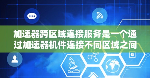加速器跨区域连接服务是一个通过加速器机件连接不同区域之间的服务，旨在实现跨区域内的高效通信和数据共享。以下是对该服务的详细分析