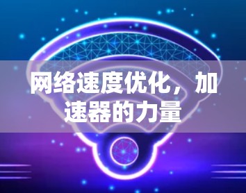 网络速度优化,加速器的力量 网络速度优化,加速器的力量