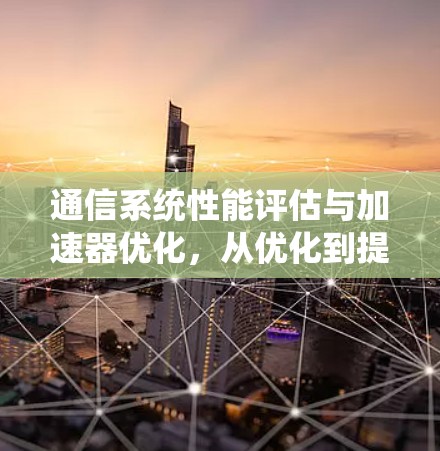 通信系统性能评估与加速器优化，从优化到提升的通信工程实践