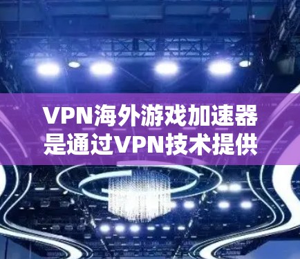 VPN海外游戏加速器是通过VPN技术提供国际游戏下载服务的工具。以下是选择这些平台的具体步骤