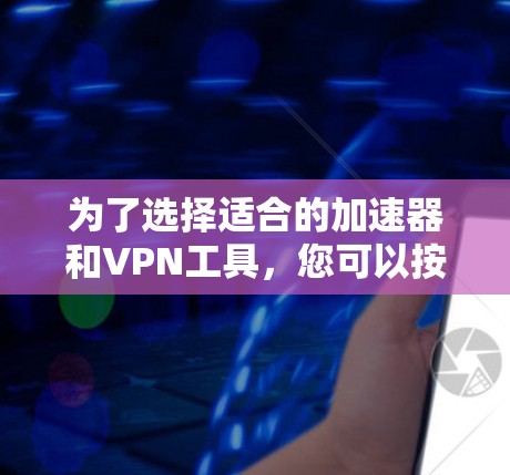 为了选择适合的加速器和VPN工具，您可以按照以下步骤进行