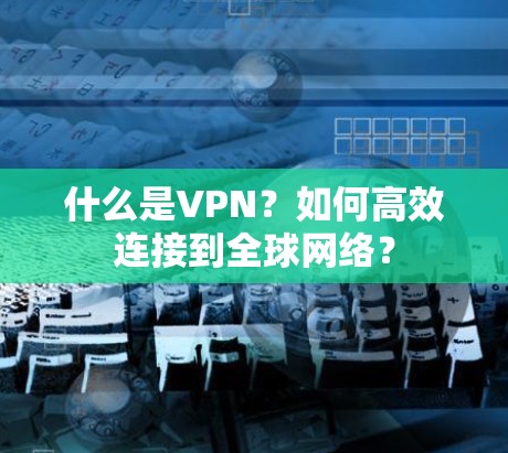 什么是VPN？如何高效连接到全球网络？