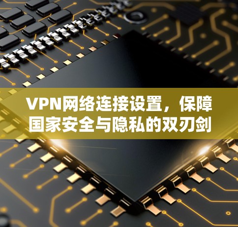 VPN网络连接设置，保障国家安全与隐私的双刃剑