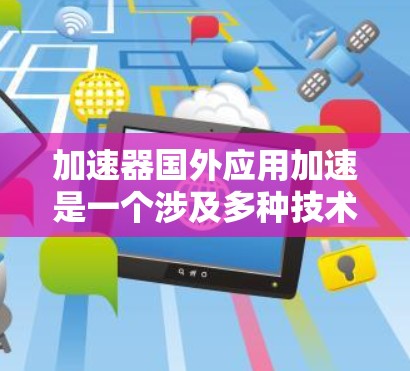 加速器国外应用加速是一个涉及多种技术领域和具体应用的复杂概念。以下是对这一概念的详细分析和解释