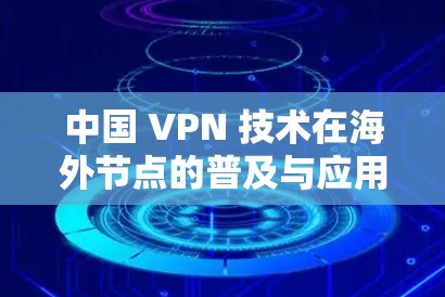 中国 VPN 技术在海外节点的普及与应用 中国 VPN 技术在海外节点的普及与应用