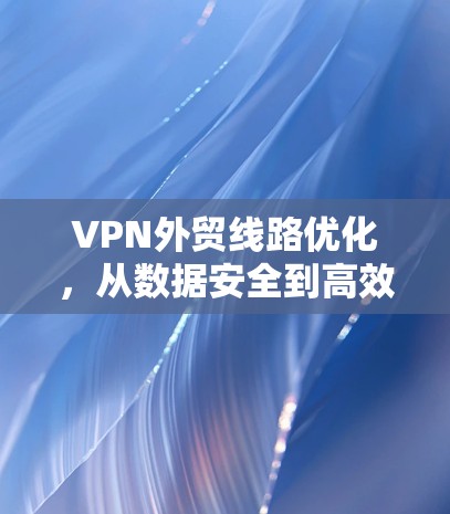 VPN外贸线路优化,从数据安全到高效运营的未来挑战 VPN外贸线路优化,从数据安全到高效运营的未来挑战