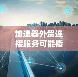 加速器外贸连接服务可能指的是用于加速外贸数据传输和管理的工具或服务。以下是一些可能涉及的领域和内容 加速器外贸连接服务可能指的是用于加速外贸数据传输和管理的工具或服务。以下是一些可能涉及的领域和内容
