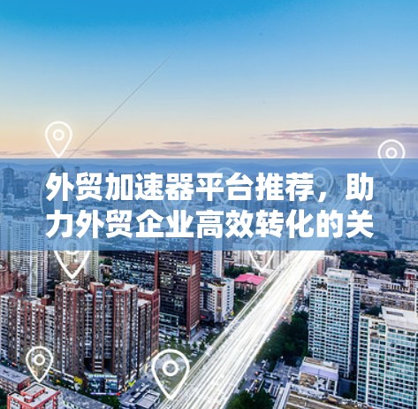 外贸加速器平台推荐，助力外贸企业高效转化的关键工具