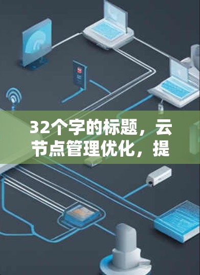 32个字的标题,云节点管理优化,提升安全与效率的双刃剑 32个字的标题,云节点管理优化,提升安全与效率的双刃剑