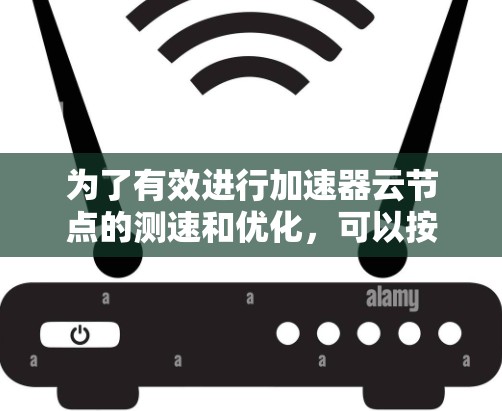 为了有效进行加速器云节点的测速和优化,可以按照以下步骤操作 为了有效进行加速器云节点的测速和优化,可以按照以下步骤操作