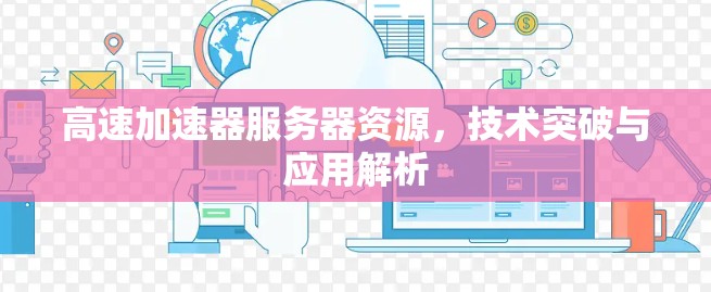 高速加速器服务器资源，技术突破与应用解析