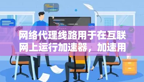 网络代理线路用于在互联网上运行加速器，加速用户下载速度。加速器网络代理线路类似于加速器，但它需要通过网络连接到加速器，以提供更快的数据传输速度。以下是一些关于加速器网络代理线路的详细介绍