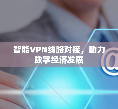 智能VPN线路对接,助力数字经济发展 智能VPN线路对接,助力数字经济发展