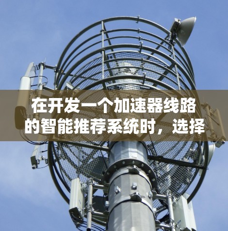 在开发一个加速器线路的智能推荐系统时,选择和优化推荐算法是一个关键的步骤。以下是对推荐算法的系统性分析和优化建议 在开发一个加速器线路的智能推荐系统时,选择和优化推荐算法是一个关键的步骤。以下是对推荐算法的系统性分析和优化建议