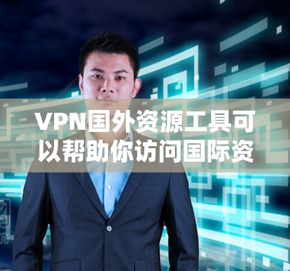 VPN国外资源工具可以帮助你访问国际资源，比如学术论文、电影、音乐等。以下是一些常用的VPN国外资源工具