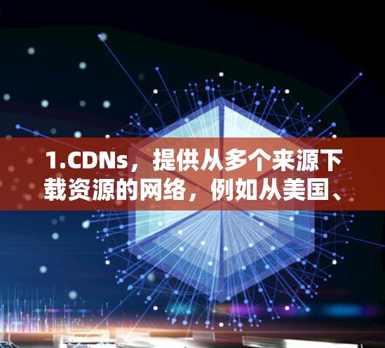 1.CDNs，提供从多个来源下载资源的网络，例如从美国、日本等国家的服务器下载的内容