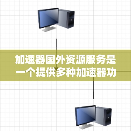 加速器国外资源服务是一个提供多种加速器功能的网站或工具，主要面向西方国家。以下是对该主题的系统总结和推荐