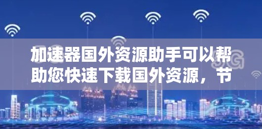 加速器国外资源助手可以帮助您快速下载国外资源，节省时间。以下是使用加速器的方法