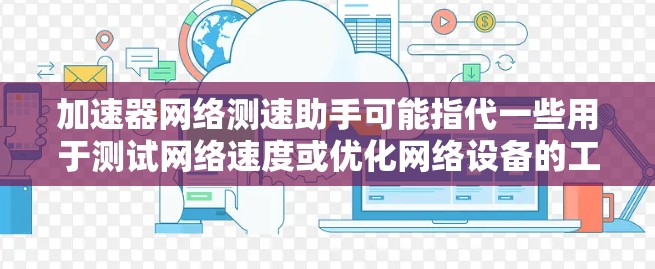 加速器网络测速助手可能指代一些用于测试网络速度或优化网络设备的工具。以下是一些可能的解释和建议