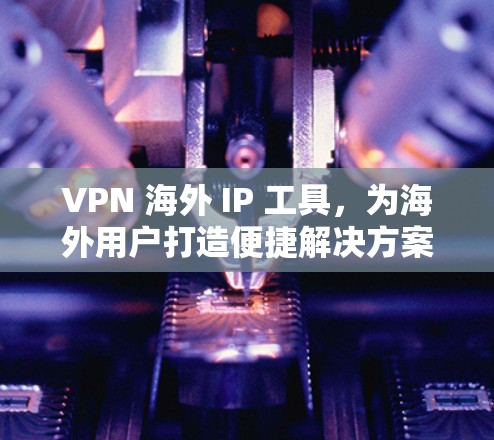 VPN 海外 IP 工具，为海外用户打造便捷解决方案