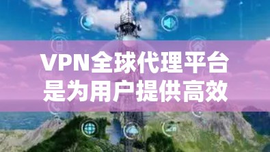 VPN全球代理平台是为用户提供高效、安全的网络访问解决方案的专业服务。以下是关于VPN全球代理平台的详细信息 VPN全球代理平台是为用户提供高效、安全的网络访问解决方案的专业服务。以下是关于VPN全球代理平台的详细信息