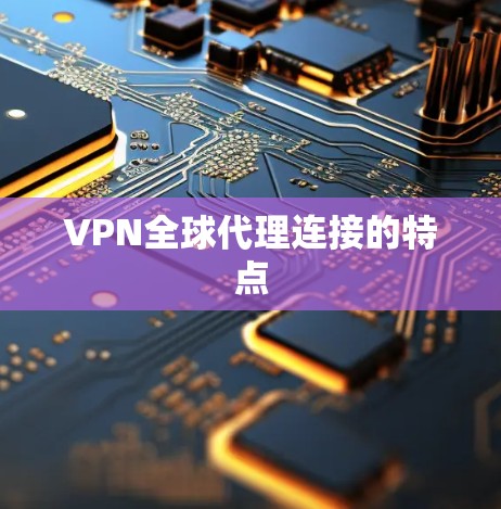 VPN全球代理连接的特点 VPN全球代理连接的特点