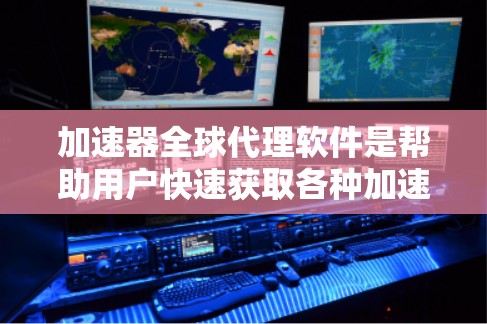 加速器全球代理软件是帮助用户快速获取各种加速器的工具,提供了多种类型和功能,满足不同用户的需求。以下是关于加速器全球代理软件的详细总结 加速器全球代理软件是帮助用户快速获取各种加速器的工具,提供了多种类型和功能,满足不同用户的需求。以下是关于加速器全球代理软件的详细总结