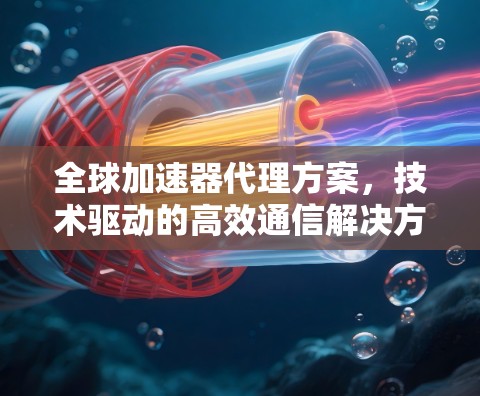 全球加速器代理方案,技术驱动的高效通信解决方案 全球加速器代理方案,技术驱动的高效通信解决方案