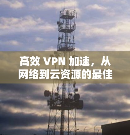 高效 VPN 加速,从网络到云资源的最佳选择 高效 VPN 加速,从网络到云资源的最佳选择