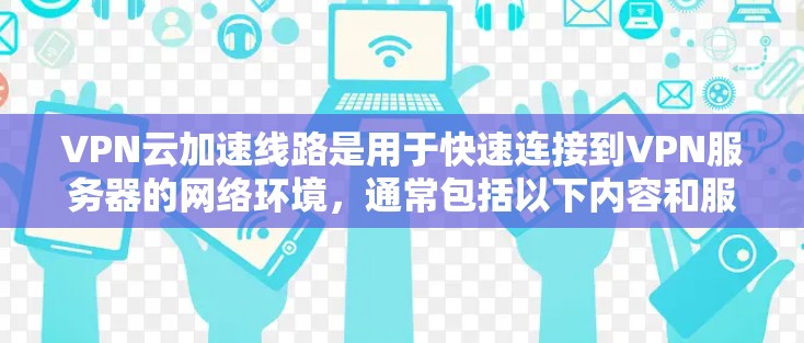 VPN云加速线路是用于快速连接到VPN服务器的网络环境,通常包括以下内容和服务 VPN云加速线路是用于快速连接到VPN服务器的网络环境,通常包括以下内容和服务