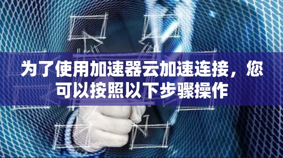 为了使用加速器云加速连接,您可以按照以下步骤操作 为了使用加速器云加速连接,您可以按照以下步骤操作