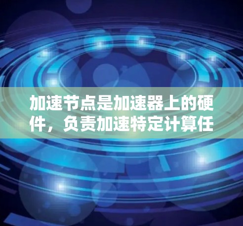 加速节点是加速器上的硬件，负责加速特定计算任务，处理数据并执行并行计算。以下是关于加速节点的详细说明
