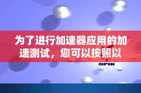 为了进行加速器应用的加速测试,您可以按照以下步骤进行 为了进行加速器应用的加速测试,您可以按照以下步骤进行