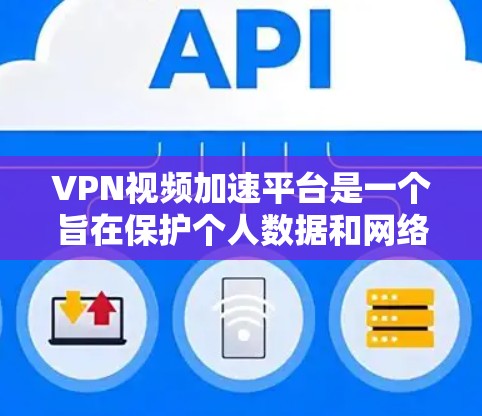 VPN视频加速平台是一个旨在保护个人数据和网络安全的工具，通过在云端加速视频播放速度。以下是对这些平台的详细分析和建议
