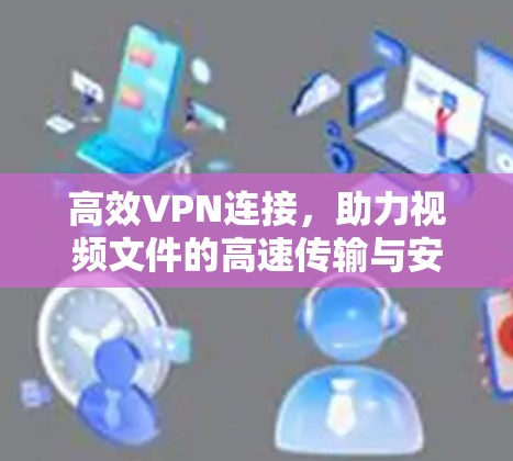 高效VPN连接，助力视频文件的高速传输与安全保障
