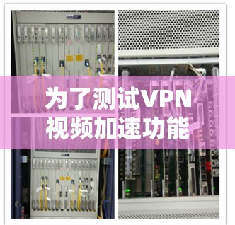 为了测试VPN视频加速功能，您可以按照以下步骤进行