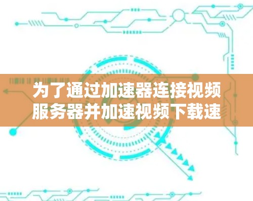 为了通过加速器连接视频服务器并加速视频下载速度，您可以按照以下步骤进行