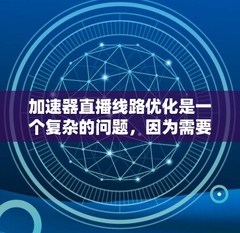 加速器直播线路优化是一个复杂的问题，因为需要考虑多种因素，包括网络连接、设备配置、软件更新和硬件升级。以下是一些优化加速器直播线路的常见方法
