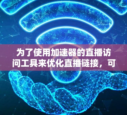 为了使用加速器的直播访问工具来优化直播链接,可以按照以下步骤进行 为了使用加速器的直播访问工具来优化直播链接,可以按照以下步骤进行
