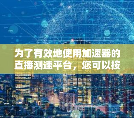 为了有效地使用加速器的直播测速平台,您可以按照以下步骤进行操作 为了有效地使用加速器的直播测速平台,您可以按照以下步骤进行操作