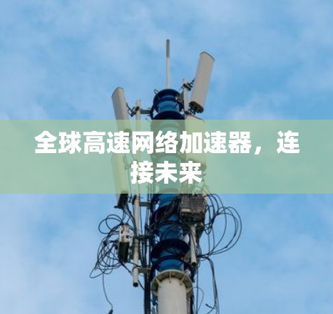 全球高速网络加速器,连接未来 全球高速网络加速器,连接未来