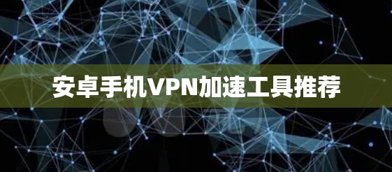 安卓手机VPN加速工具推荐 安卓手机VPN加速工具推荐