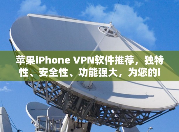 苹果iPhone VPN软件推荐，独特性、安全性、功能强大，为您的iPhone提供高效的安全连接
