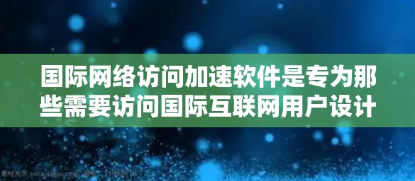 国际网络访问加速软件是专为那些需要访问国际互联网用户设计的工具,旨在提升网络使用效率。以下是关于这些软件的详细介绍 国际网络访问加速软件是专为那些需要访问国际互联网用户设计的工具,旨在提升网络使用效率。以下是关于这些软件的详细介绍