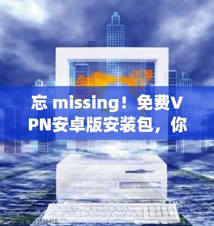 忘 missing!免费VPN安卓版安装包,你值得拥有! 忘 missing!免费VPN安卓版安装包,你值得拥有!