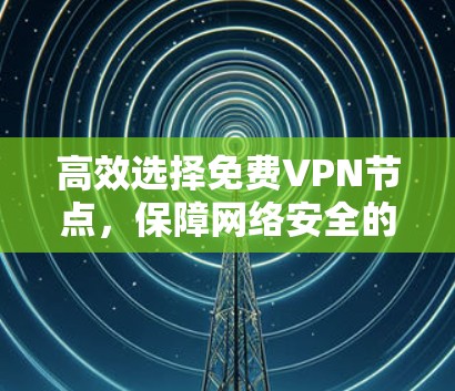 高效选择免费VPN节点,保障网络安全的关键因素 高效选择免费VPN节点,保障网络安全的关键因素