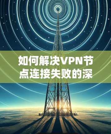 如何解决VPN节点连接失败的深层原因及解决方案 如何解决VPN节点连接失败的深层原因及解决方案