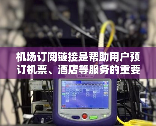 机场订阅链接是帮助用户预订机票、酒店等服务的重要工具,适用于不同航空公司和地区的用户。以下是使用机场订阅链接的详细步骤 机场订阅链接是帮助用户预订机票、酒店等服务的重要工具,适用于不同航空公司和地区的用户。以下是使用机场订阅链接的详细步骤