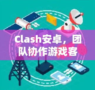 Clash安卓，团队协作游戏客户端 客户端完美解密，立即上手！