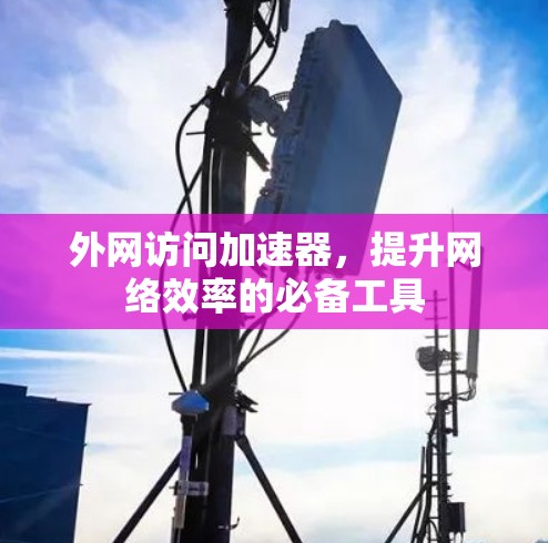 外网访问加速器,提升网络效率的必备工具 外网访问加速器,提升网络效率的必备工具